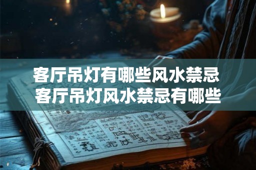 客厅吊灯有哪些风水禁忌 客厅吊灯风水禁忌有哪些 客厅吊灯有哪些风水禁忌 客厅吊灯风水禁忌有哪些