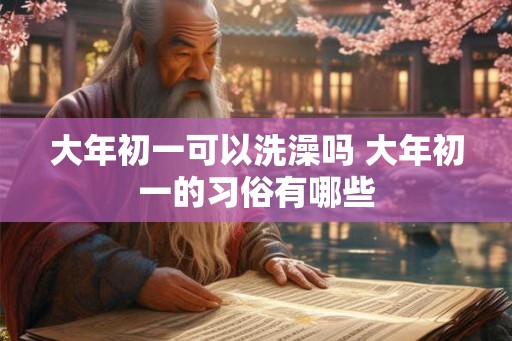 大年初一可以洗澡吗 大年初一的习俗有哪些