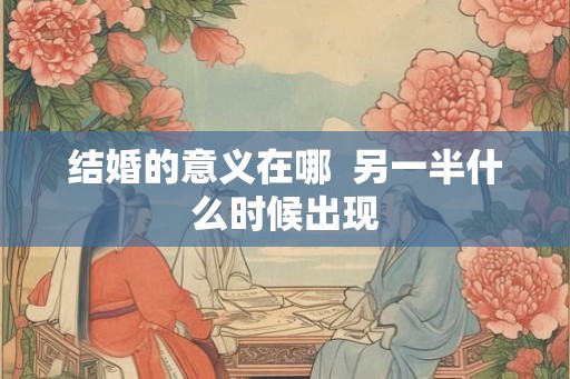 结婚的意义在哪 另一半什么时候出现 结婚的意义在哪 另一半什么时候出现