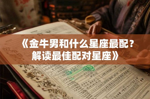 《金牛男和什么星座最配？解读最佳配对星座》