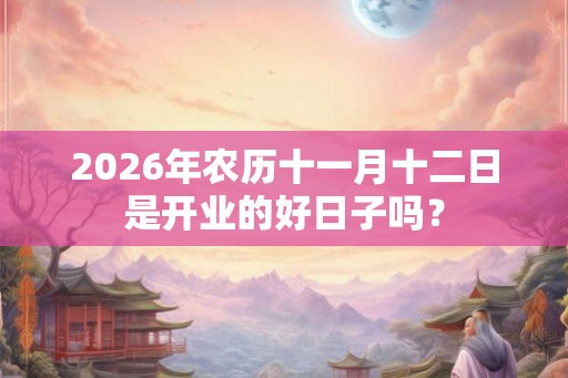 2026年农历十一月十二日是开业的好日子吗? 2026年农历十一月十二日是开业的好日子吗?
