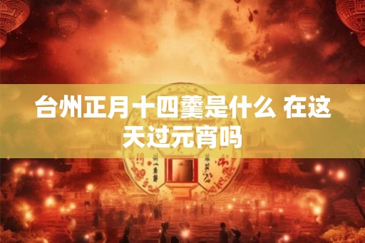 台州正月十四羹是什么 在这天过元宵吗