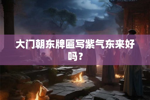 大门朝东牌匾写紫气东来好吗？