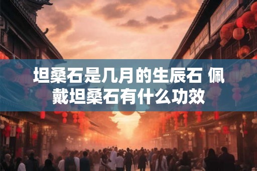 坦桑石是几月的生辰石 佩戴坦桑石有什么功效 坦桑石是几月的生辰石 佩戴坦桑石有什么功效