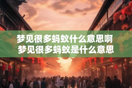 梦见很多蚂蚁什么意思啊 梦见很多蚂蚁是什么意思