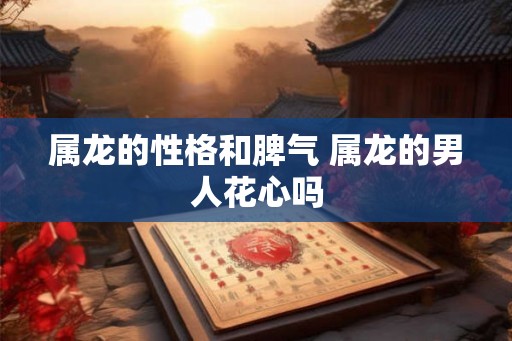 属龙的性格和脾气 属龙的男人花心吗