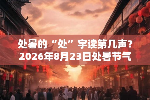 处暑的“处”字读第几声？2026年8月23日处暑节气出伏了吗？