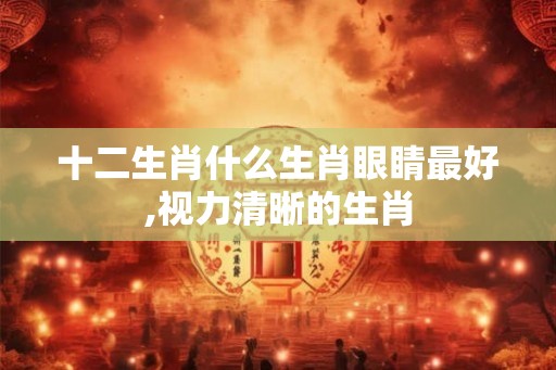十二生肖什么生肖眼睛最好,视力清晰的生肖
