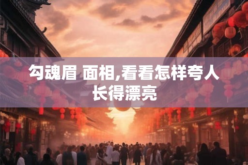 勾魂眉 面相,看看怎样夸人长得漂亮