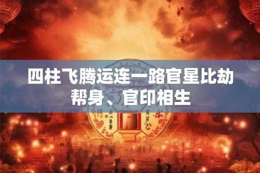 四柱飞腾运连一路官星比劫帮身、官印相生 四柱飞腾运连一路官星比劫帮身、官印相生