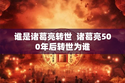 谁是诸葛亮转世  诸葛亮500年后转世为谁