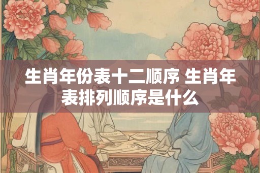 生肖年份表十二顺序 生肖年表排列顺序是什么