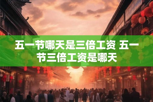 五一节哪天是三倍工资 五一节三倍工资是哪天
