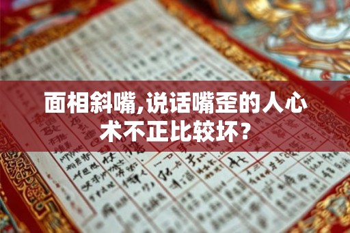 面相斜嘴,说话嘴歪的人心术不正比较坏? 面相斜嘴,说话嘴歪的人心术不正比较坏?