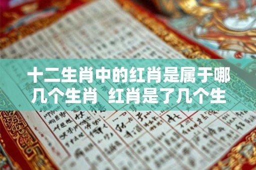 十二生肖中的红肖是属于哪几个生肖  红肖是了几个生肖