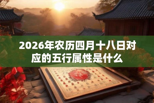 2026年农历四月十八日对应的五行属性是什么