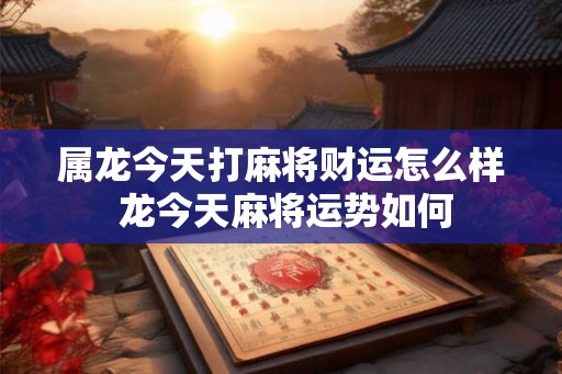 属龙今天打麻将财运怎么样 龙今天麻将运势如何