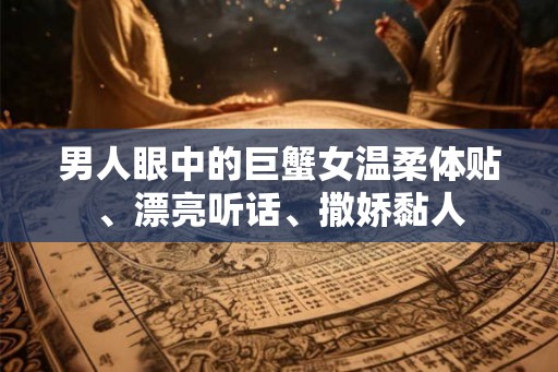 男人眼中的巨蟹女温柔体贴、漂亮听话、撒娇黏人 男人眼中的巨蟹女温柔体贴、漂亮听话、撒娇黏人