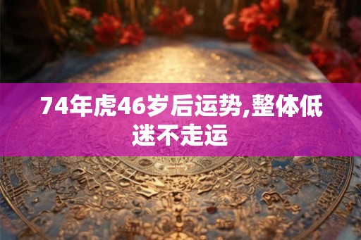 74年虎46岁后运势,整体低迷不走运