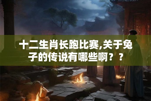 十二生肖长跑比赛,关于兔子的传说有哪些啊？？