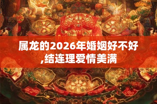 属龙的2026年婚姻好不好,结连理爱情美满