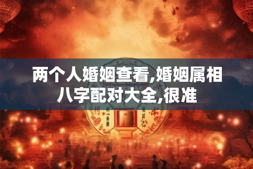 两个人婚姻查看,婚姻属相八字配对大全,很准 两个人婚姻查看,婚姻属相八字配对大全,很准
