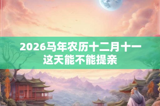 2026马年农历十二月十一这天能不能提亲