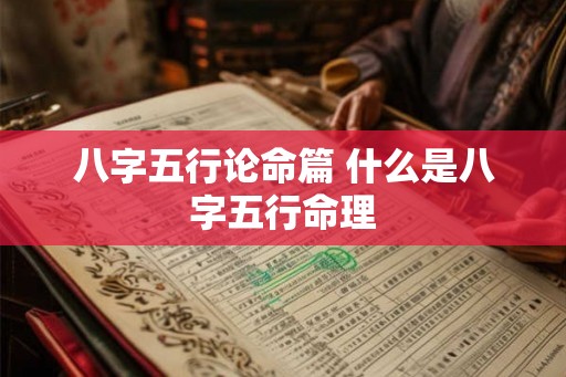 八字五行论命篇 什么是八字五行命理 八字五行论命篇 什么是八字五行命理
