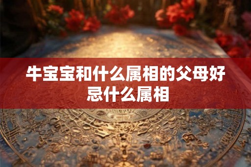 牛宝宝和什么属相的父母好 忌什么属相