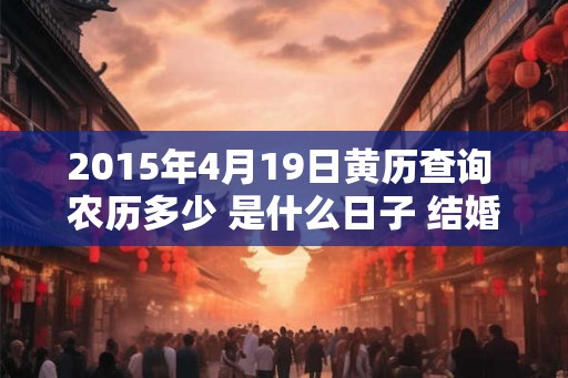 2015年4月19日黄历查询 农历多少 是什么日子 结婚吉时
