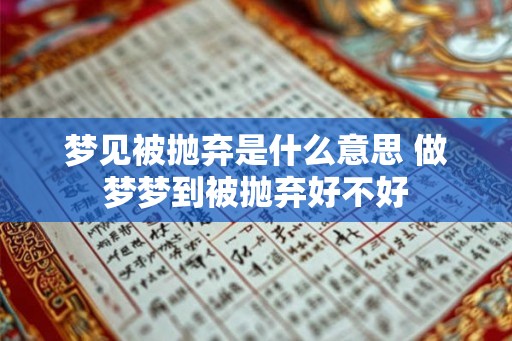 梦见被抛弃是什么意思 做梦梦到被抛弃好不好
