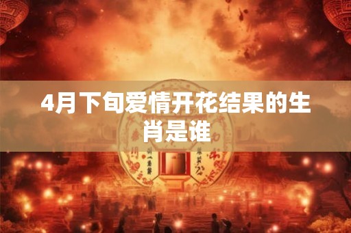4月下旬爱情开花结果的生肖是谁 4月下旬爱情开花结果的生肖是谁
