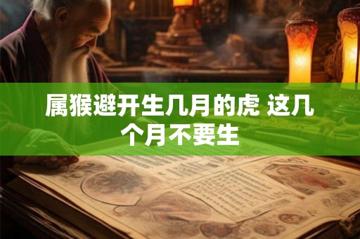 属猴避开生几月的虎 这几个月不要生
