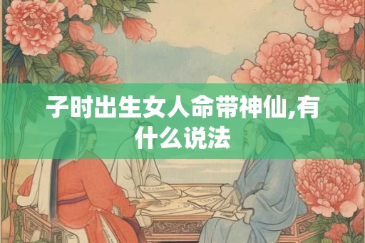 子时出生女人命带神仙,有什么说法 子时出生女人命带神仙,有什么说法