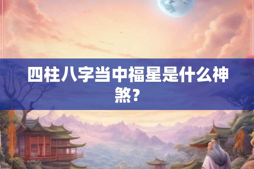 四柱八字当中福星是什么神煞? 四柱八字当中福星是什么神煞?