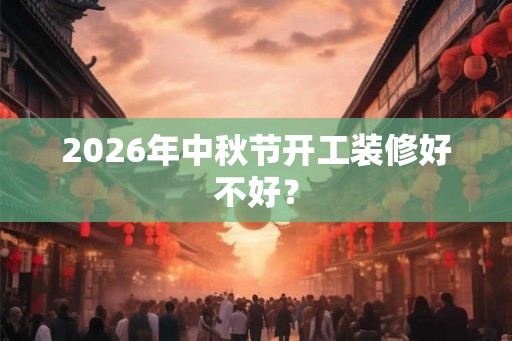 2026年中秋节开工装修好不好？