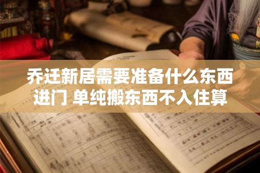 乔迁新居需要准备什么东西进门 单纯搬东西不入住算搬家吗