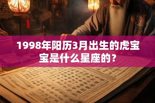 1998年阳历3月出生的虎宝宝是什么星座的？