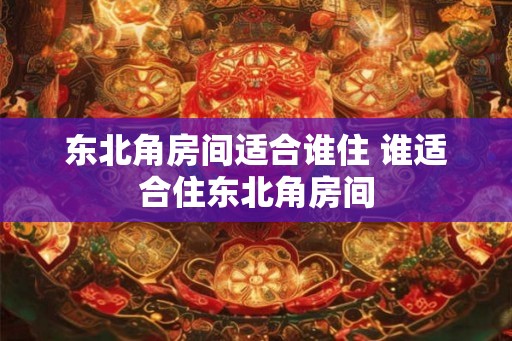 东北角房间适合谁住 谁适合住东北角房间