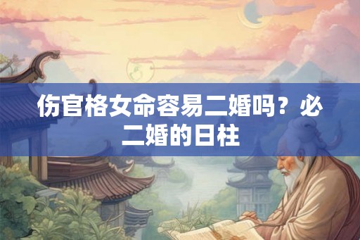 伤官格女命容易二婚吗?必二婚的日柱 伤官格女命容易二婚吗?必二婚的日柱