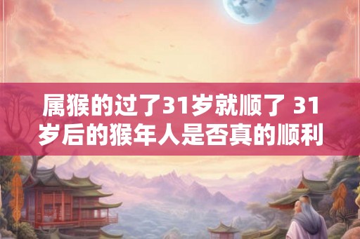 属猴的过了31岁就顺了 31岁后的猴年人是否真的顺利 属猴的过了31岁就顺了 31岁后的猴年人是否真的顺利