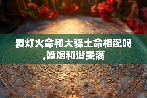 覆灯火命和大驿土命相配吗,婚姻和谐美满
