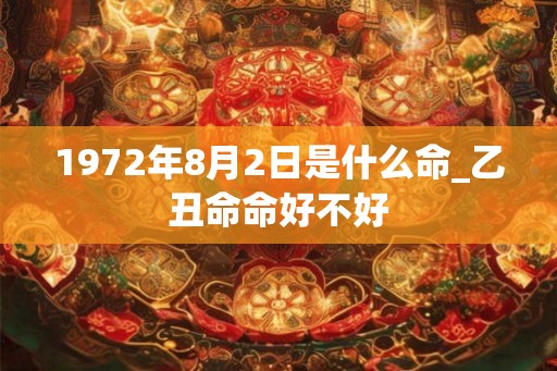 1972年8月2日是什么命_乙丑命命好不好