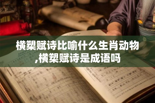 横槊赋诗比喻什么生肖动物,横槊赋诗是成语吗