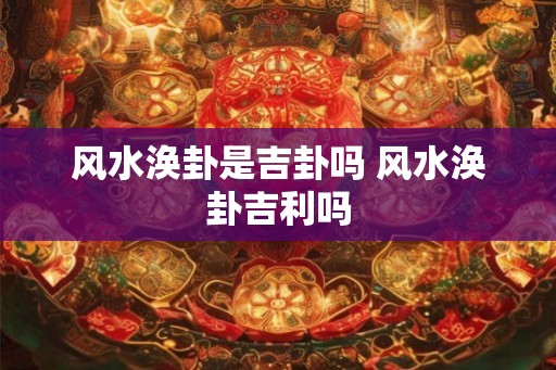 风水涣卦是吉卦吗 风水涣卦吉利吗