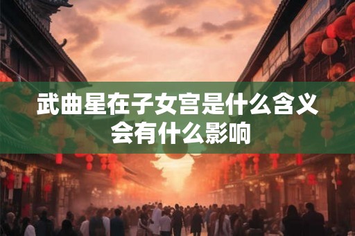武曲星在子女宫是什么含义 会有什么影响