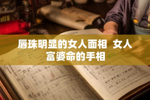 唇珠明显的女人面相 女人富婆命的手相 唇珠明显的女人面相 女人富婆命的手相