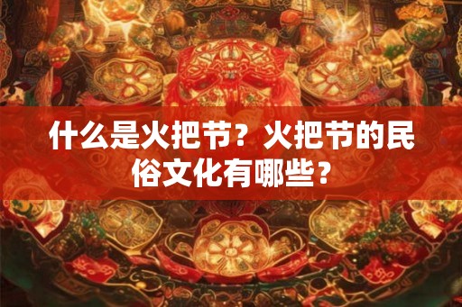 什么是火把节？火把节的民俗文化有哪些？
