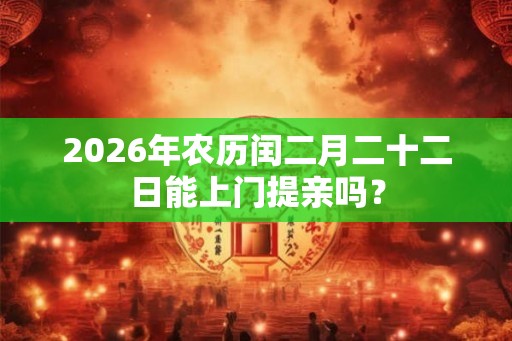 2026年农历闰二月二十二日能上门提亲吗？