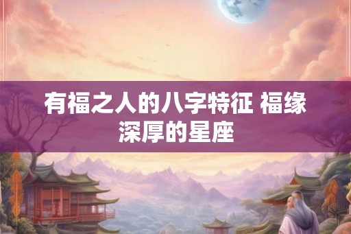 有福之人的八字特征 福缘深厚的星座